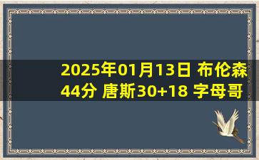 2025年01月13日 布伦森44分 唐斯30+18 字母哥24+13 尼克斯大胜雄鹿